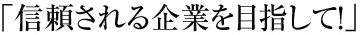 信頼される企業を目指して!